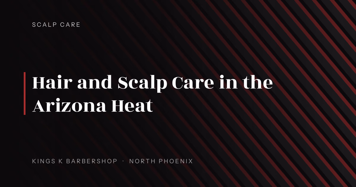 Hair and Scalp Care in the Arizona Heat | Kings K Barbershop